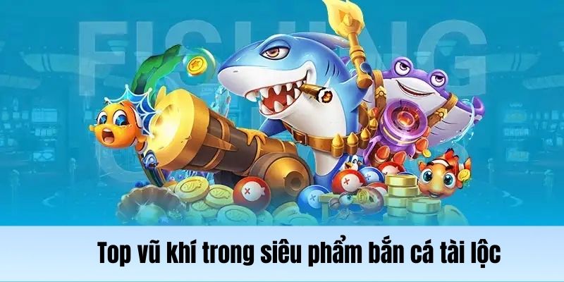 Những vũ khí hạng nặng trong siêu phẩm bắn cá