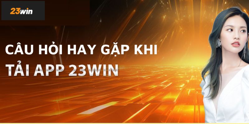 FAQ khi tải app 23Win