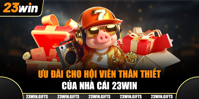 Ưu đãi cho hội viên thân thiết của nhà cái 23Win